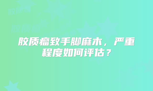 胶质瘤致手脚麻木，严重程度如何评估？