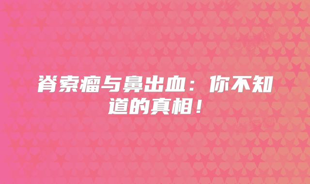 脊索瘤与鼻出血：你不知道的真相！