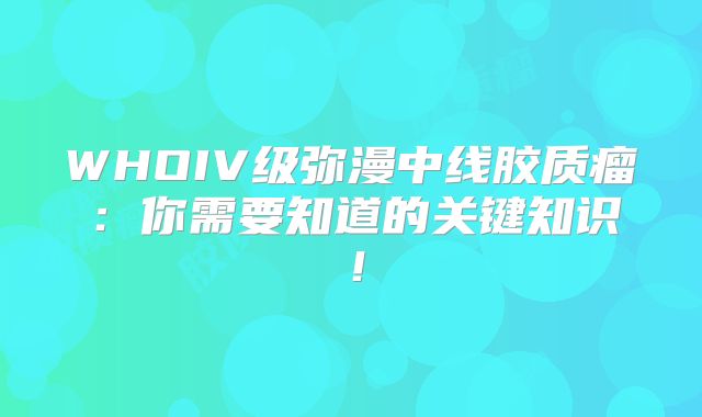 WHOIV级弥漫中线胶质瘤：你需要知道的关键知识！