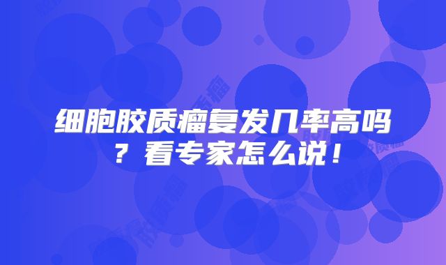 细胞胶质瘤复发几率高吗？看专家怎么说！