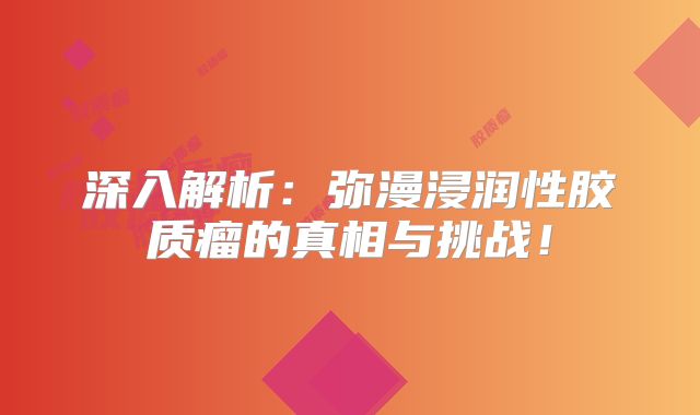 深入解析：弥漫浸润性胶质瘤的真相与挑战！