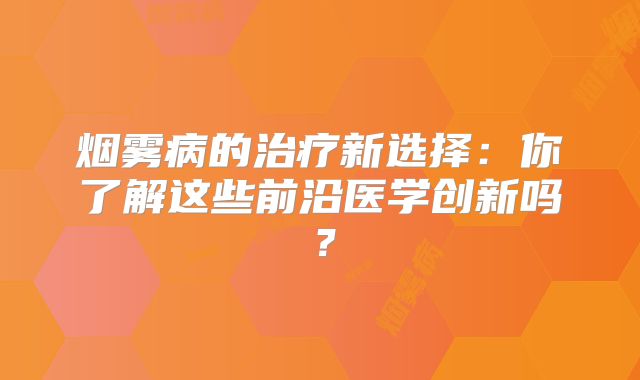 烟雾病的治疗新选择：你了解这些前沿医学创新吗？