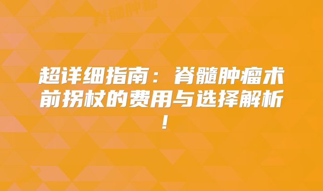 超详细指南：脊髓肿瘤术前拐杖的费用与选择解析！