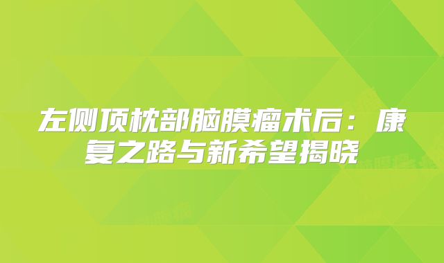 左侧顶枕部脑膜瘤术后：康复之路与新希望揭晓