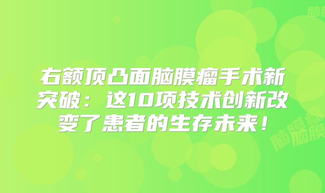 右额顶凸面脑膜瘤手术新突破：这10项技术创新改变了患者的生存未来！