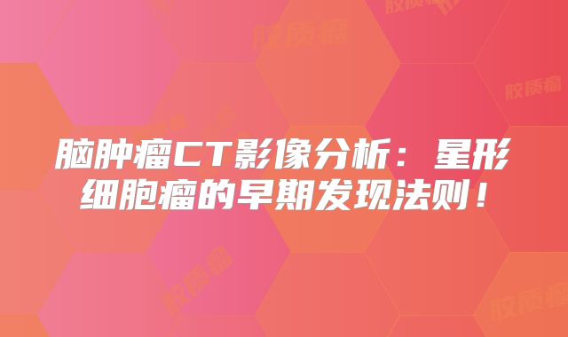 脑肿瘤CT影像分析：星形细胞瘤的早期发现法则！