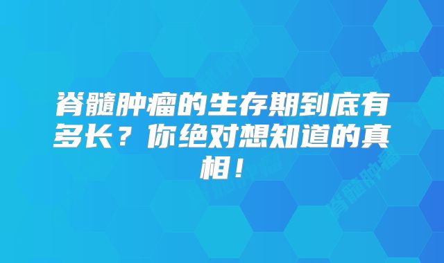 脊髓肿瘤的生存期到底有多长？你绝对想知道的真相！
