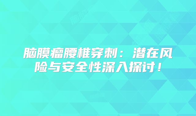 脑膜瘤腰椎穿刺：潜在风险与安全性深入探讨！