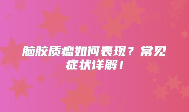 脑胶质瘤如何表现？常见症状详解！