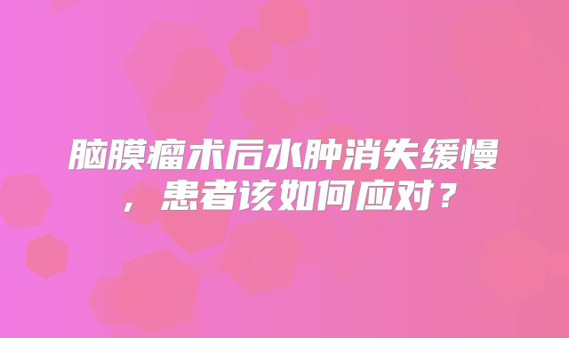 脑膜瘤术后水肿消失缓慢，患者该如何应对？