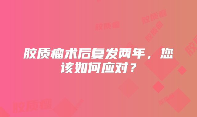胶质瘤术后复发两年，您该如何应对？