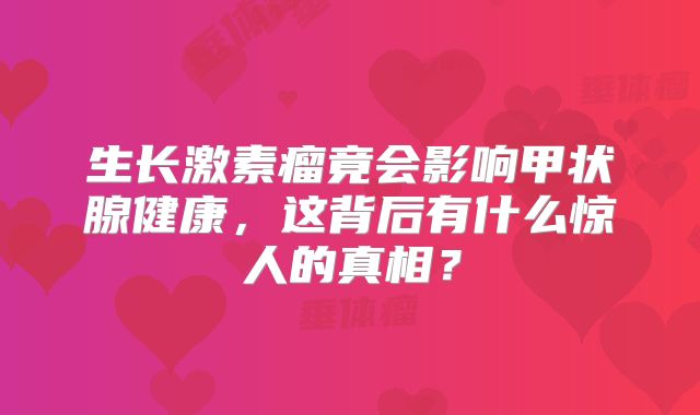 生长激素瘤竟会影响甲状腺健康，这背后有什么惊人的真相？