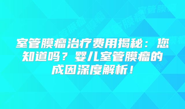 室管膜瘤治疗费用揭秘：您知道吗？婴儿室管膜瘤的成因深度解析！