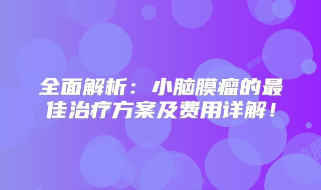 全面解析：小脑膜瘤的最佳治疗方案及费用详解！