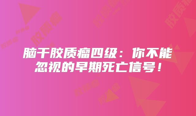 脑干胶质瘤四级：你不能忽视的早期死亡信号！
