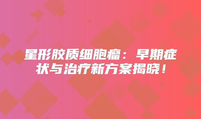 星形胶质细胞瘤：早期症状与治疗新方案揭晓！