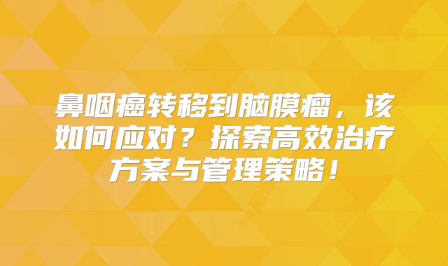 鼻咽癌转移到脑膜瘤，该如何应对？探索高效治疗方案与管理策略！
