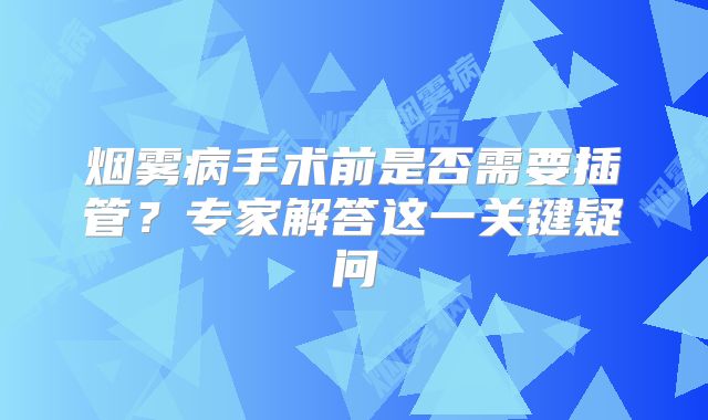 烟雾病手术前是否需要插管？专家解答这一关键疑问