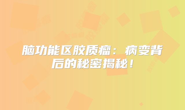 脑功能区胶质瘤：病变背后的秘密揭秘！