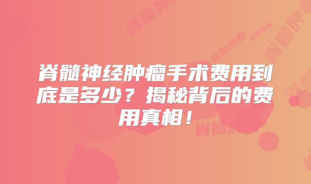 脊髓神经肿瘤手术费用到底是多少？揭秘背后的费用真相！
