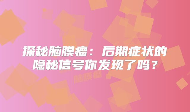 探秘脑膜瘤：后期症状的隐秘信号你发现了吗？