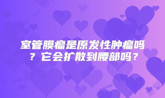 室管膜瘤是原发性肿瘤吗？它会扩散到腰部吗？