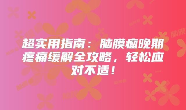 超实用指南：脑膜瘤晚期疼痛缓解全攻略，轻松应对不适！