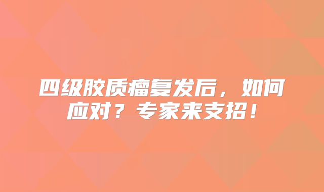 四级胶质瘤复发后，如何应对？专家来支招！