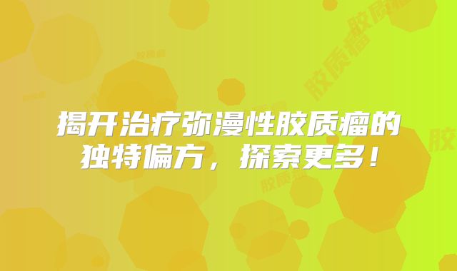 揭开治疗弥漫性胶质瘤的独特偏方，探索更多！