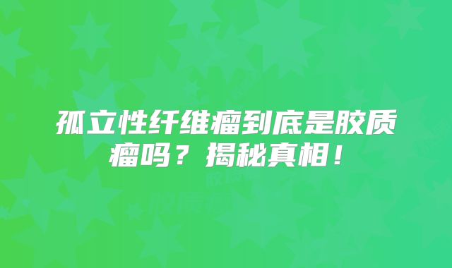 孤立性纤维瘤到底是胶质瘤吗？揭秘真相！