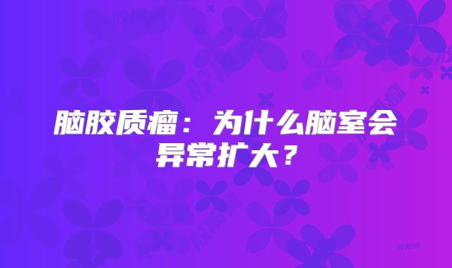 脑胶质瘤：为什么脑室会异常扩大？