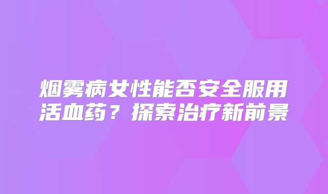 烟雾病女性能否安全服用活血药？探索治疗新前景