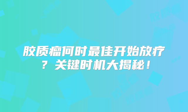 胶质瘤何时最佳开始放疗？关键时机大揭秘！
