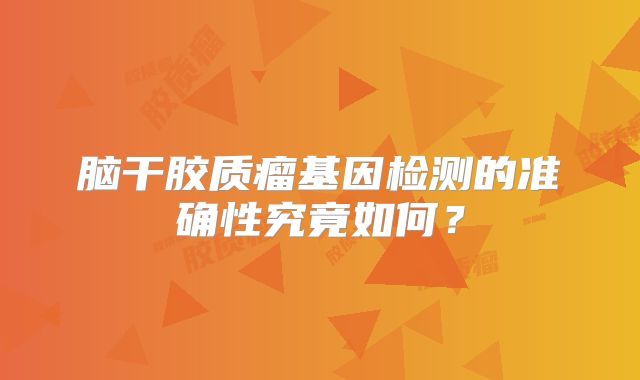 脑干胶质瘤基因检测的准确性究竟如何？