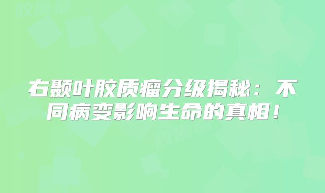 右颞叶胶质瘤分级揭秘：不同病变影响生命的真相！