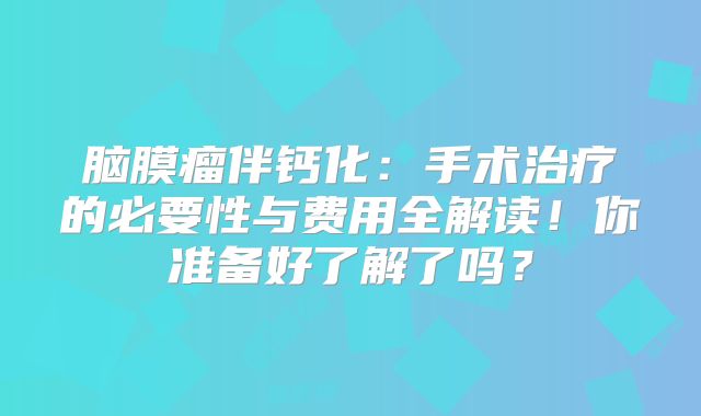 脑膜瘤伴钙化：手术治疗的必要性与费用全解读！你准备好了解了吗？