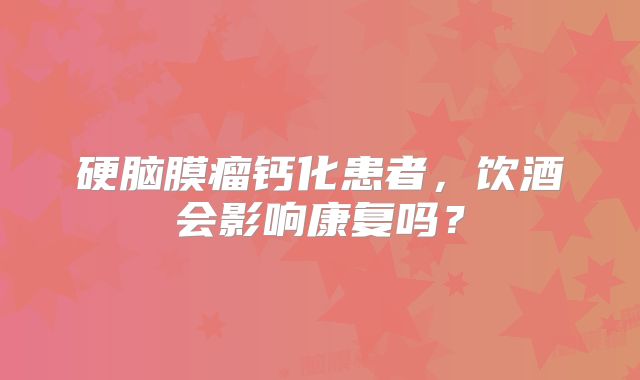 硬脑膜瘤钙化患者，饮酒会影响康复吗？
