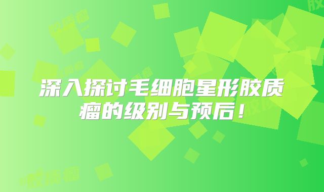 深入探讨毛细胞星形胶质瘤的级别与预后！