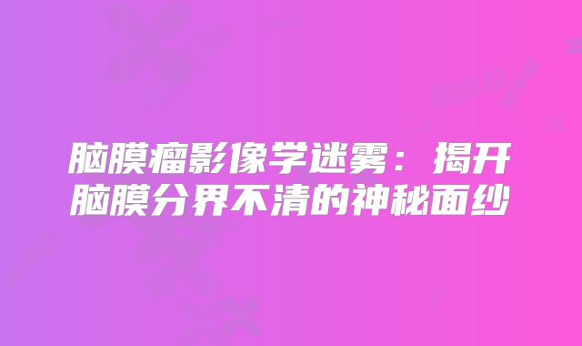 脑膜瘤影像学迷雾：揭开脑膜分界不清的神秘面纱