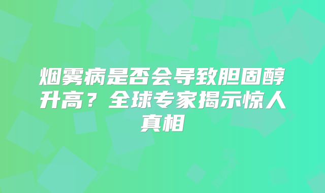 烟雾病是否会导致胆固醇升高？全球专家揭示惊人真相