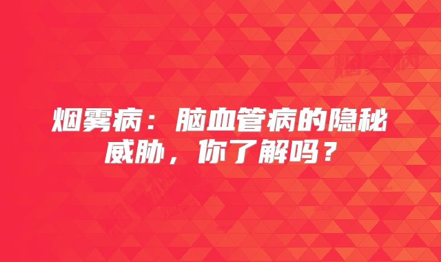 烟雾病：脑血管病的隐秘威胁，你了解吗？