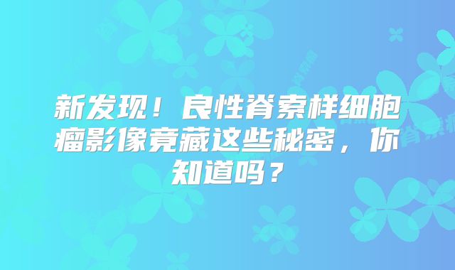 新发现！良性脊索样细胞瘤影像竟藏这些秘密，你知道吗？