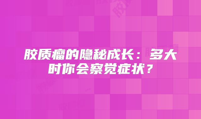 胶质瘤的隐秘成长：多大时你会察觉症状？