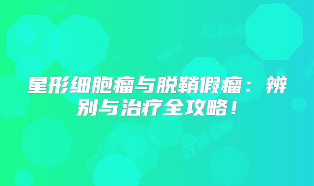 星形细胞瘤与脱鞘假瘤：辨别与治疗全攻略！