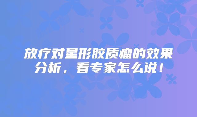 放疗对星形胶质瘤的效果分析，看专家怎么说！