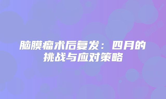 脑膜瘤术后复发：四月的挑战与应对策略