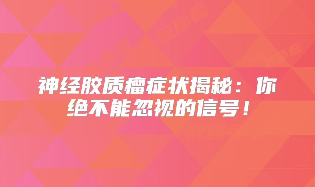 神经胶质瘤症状揭秘：你绝不能忽视的信号！