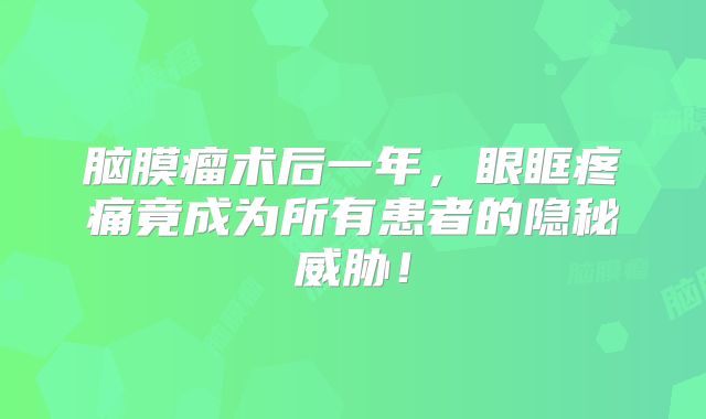 脑膜瘤术后一年，眼眶疼痛竟成为所有患者的隐秘威胁！