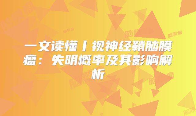 一文读懂丨视神经鞘脑膜瘤：失明概率及其影响解析