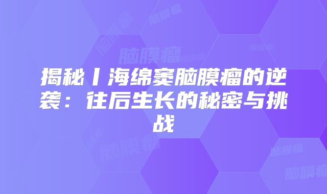揭秘丨海绵窦脑膜瘤的逆袭：往后生长的秘密与挑战